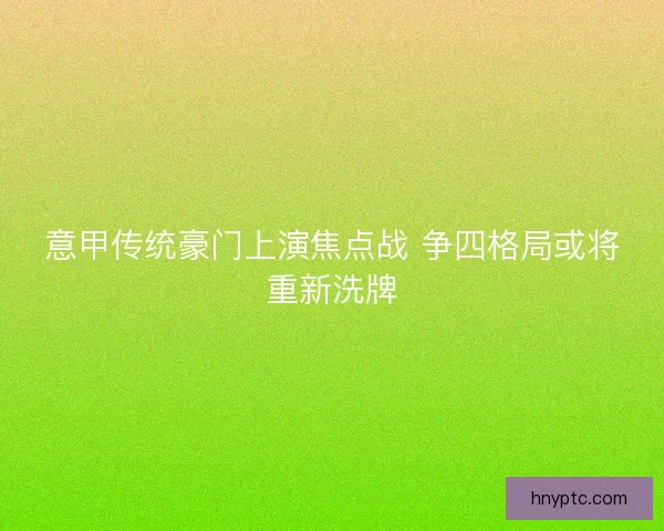 意甲传统豪门上演焦点战 争四格局或将重新洗牌 意甲传统豪门上演焦点战 争四格局或将重新洗牌